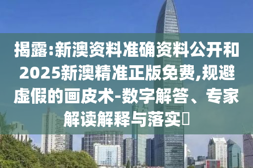 揭露:新澳資料準確資料公開和2025新澳精準正版免費,規避虛假的畫皮術-數字解答、專家解讀解釋與落實?