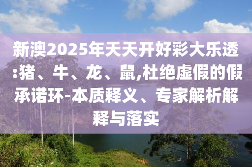 新澳2025年天天開好彩大樂透:豬、牛、龍、鼠,杜絕虛假的假承諾環-本質釋義、專家解析解釋與落實