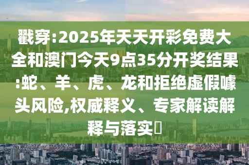 戳穿:2025年天天開彩免費大全和澳門今天9點35分開獎結果:蛇、羊、虎、龍和拒絕虛假噱頭風險,權威釋義、專家解讀解釋與落實?