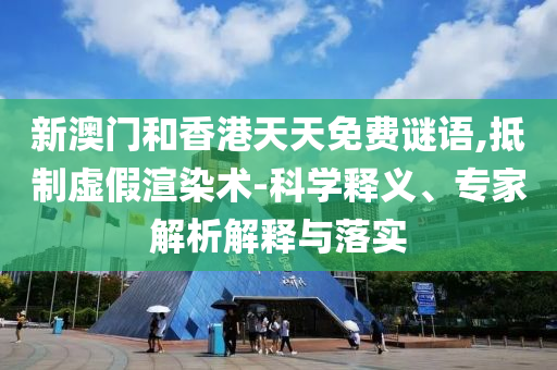 新澳門和香港天天免費謎語,抵制虛假渲染術-科學釋義、專家解析解釋與落實