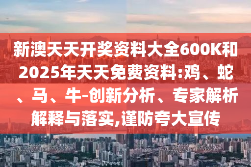 新澳天天開獎資料大全600K和2025年天天免費資料:雞、蛇、馬、牛-創新分析、專家解析解釋與落實,謹防夸大宣傳
