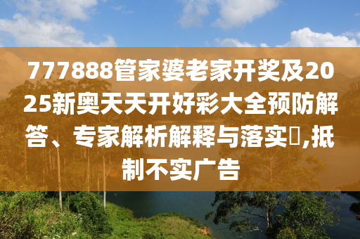 777888管家婆老家開獎及2025新奧天天開好彩大全預防解答、專家解析解釋與落實?,抵制不實廣告